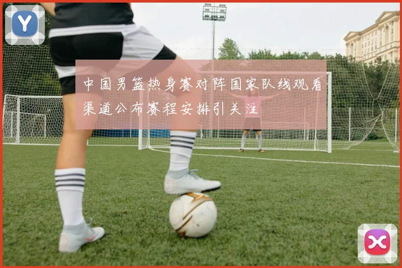 中国男篮热身赛对阵国家队线观看渠道公布赛程安排引关注