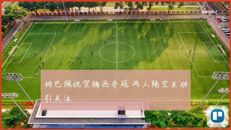 姆巴佩祝贺梅西夺冠 两人隔空互动引关注