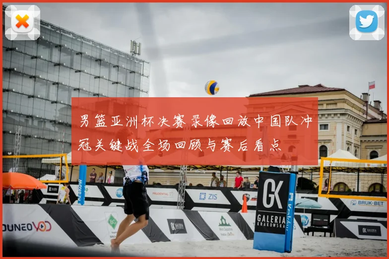 男篮亚洲杯决赛录像回放中国队冲冠关键战全场回顾与赛后看点