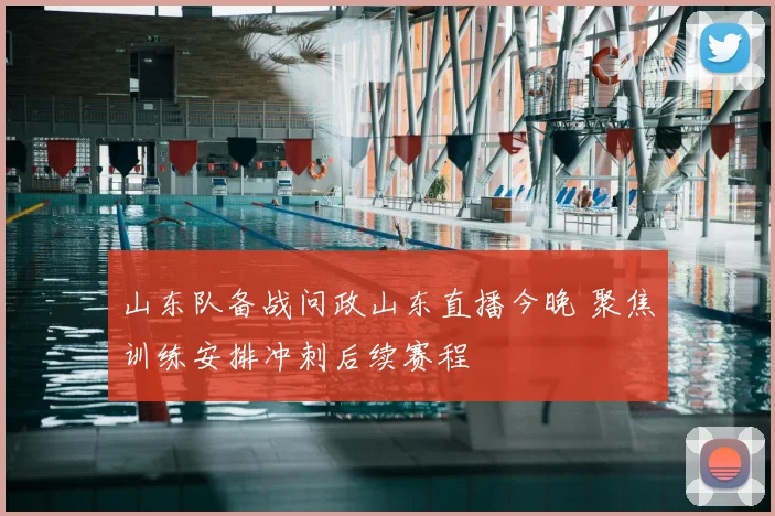山东队备战问政山东直播今晚 聚焦训练安排冲刺后续赛程