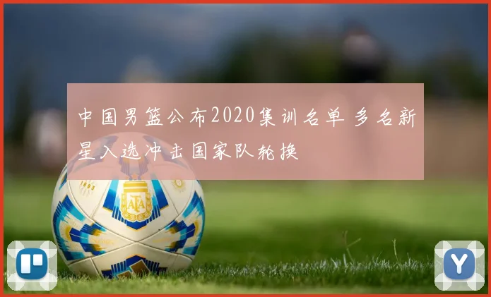 中国男篮公布2020集训名单 多名新星入选冲击国家队轮换