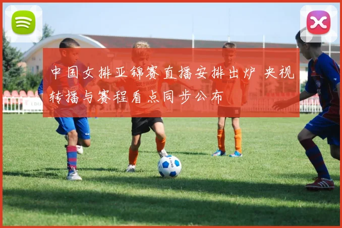 中国女排亚锦赛直播安排出炉 央视转播与赛程看点同步公布