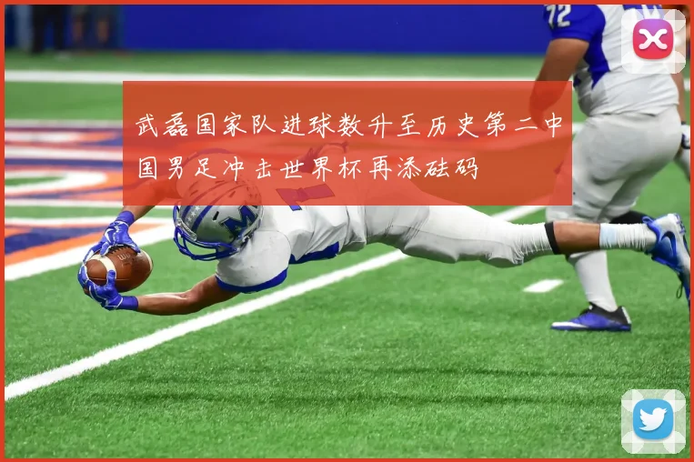武磊国家队进球数升至历史第二中国男足冲击世界杯再添砝码