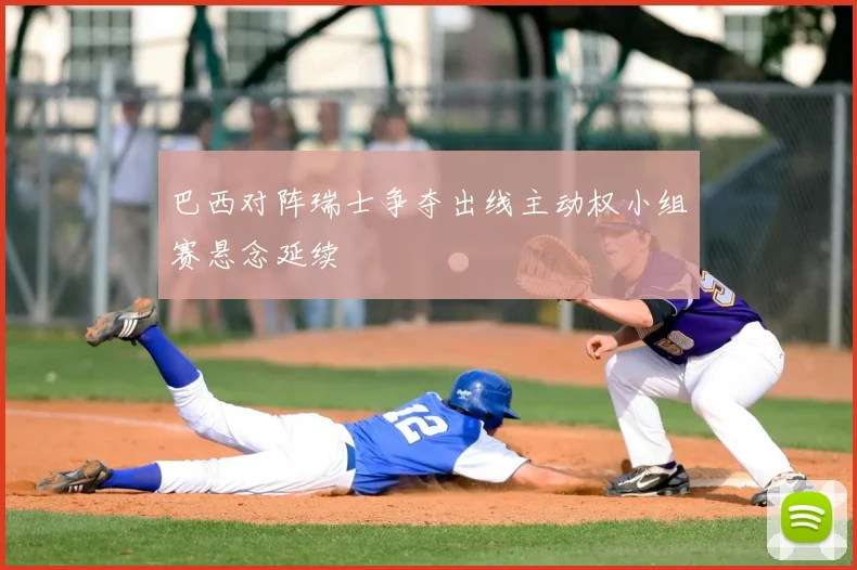 巴西对阵瑞士争夺出线主动权小组赛悬念延续