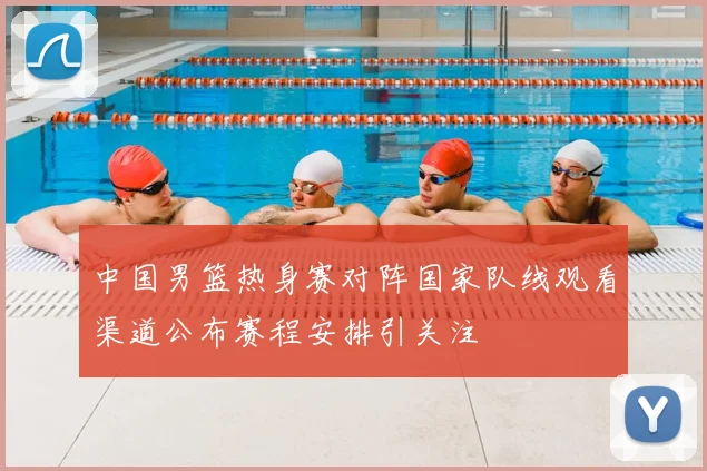 中国男篮热身赛对阵国家队线观看渠道公布赛程安排引关注