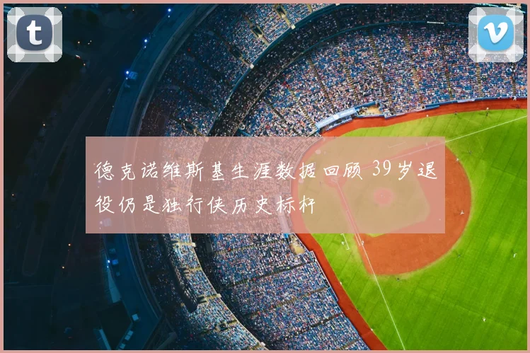 德克诺维斯基生涯数据回顾 39岁退役仍是独行侠历史标杆