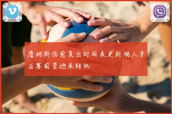 詹姆斯伤愈复出时间表更新湖人季后赛前景迎来转机