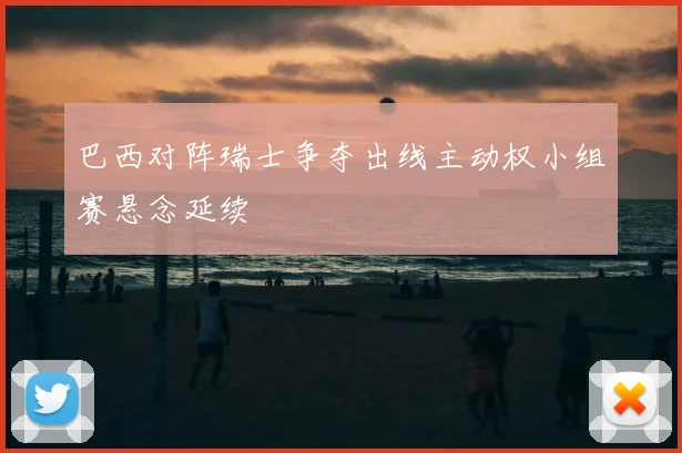 巴西对阵瑞士争夺出线主动权小组赛悬念延续
