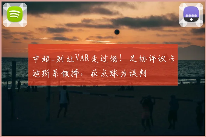 中超_别让VAR走过场!足协评议卡迪斯系假摔,获点球为误判