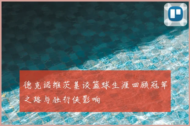 德克诺维茨基谈篮球生涯回顾冠军之路与独行侠影响