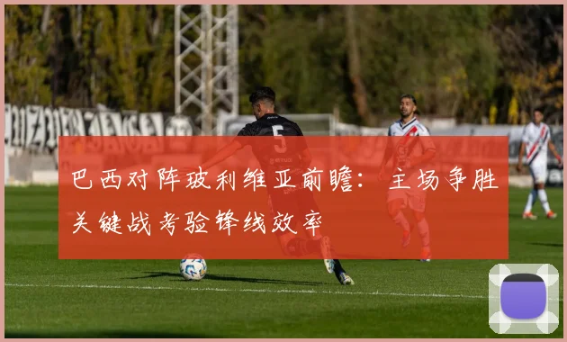 巴西对阵玻利维亚前瞻：主场争胜关键战考验锋线效率