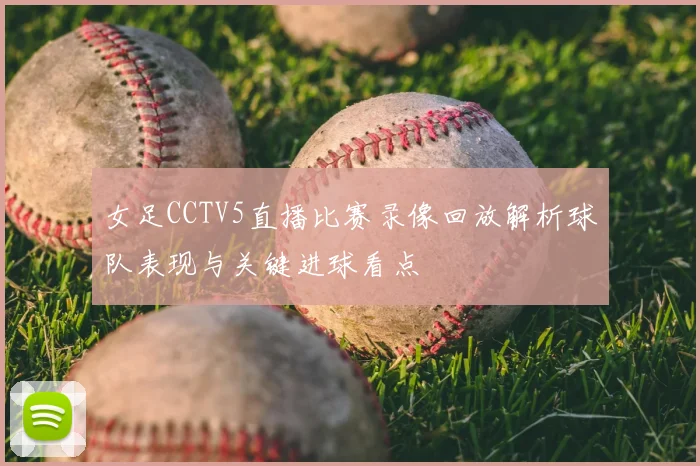 女足CCTV5直播比赛录像回放解析球队表现与关键进球看点