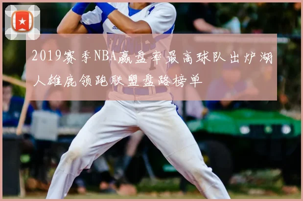 2019赛季NBA赢盘率最高球队出炉湖人雄鹿领跑联盟盘路榜单