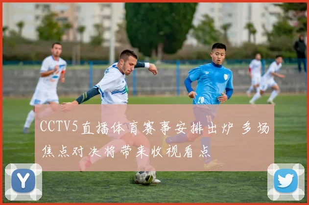 CCTV5直播体育赛事安排出炉 多场焦点对决将带来收视看点
