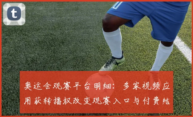 奥运会观赛平台明细：多家视频应用获转播权改变观赛入口与付费结构