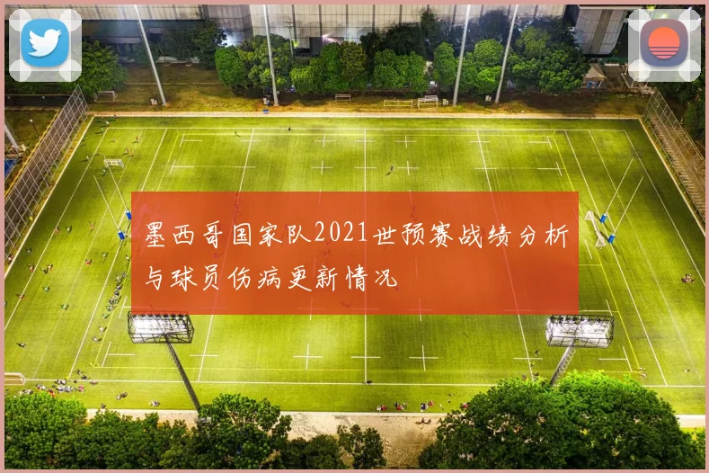 墨西哥国家队2021世预赛战绩分析与球员伤病更新情况